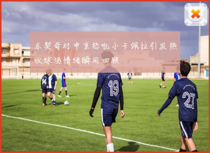 东契奇对申京怒吼小卡佩拉引发热议球场情绪瞬间回顾