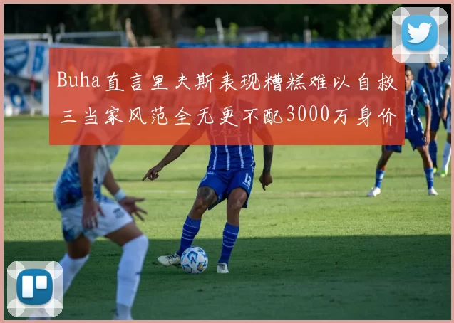 Buha直言里夫斯表现糟糕难以自救三当家风范全无更不配3000万身价