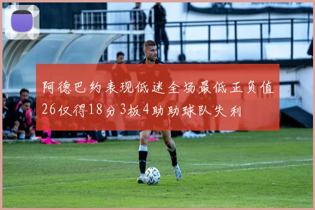 阿德巴约表现低迷全场最低正负值26仅得18分3板4助助球队失利