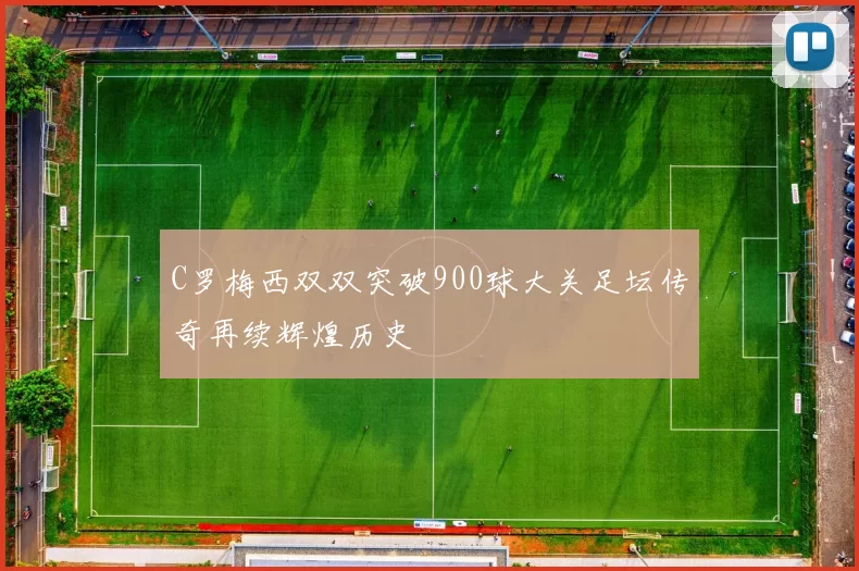 C罗梅西双双突破900球大关足坛传奇再续辉煌历史