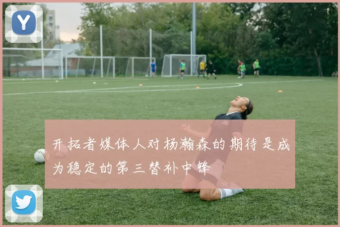 开拓者媒体人对杨瀚森的期待是成为稳定的第三替补中锋