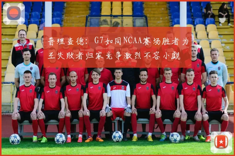 普理查德：G7如同NCAA赛场胜者为王失败者归家竞争激烈不容小觑