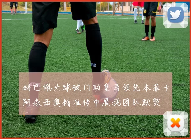 姆巴佩头球破门助皇马领先本菲卡阿森西奥精准传中展现团队默契