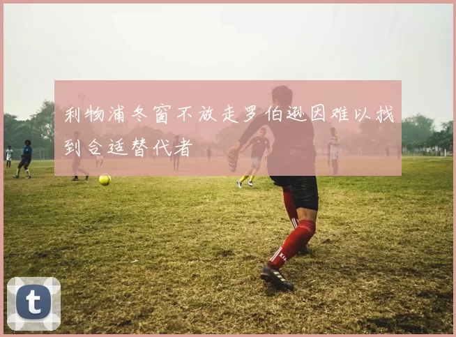 利物浦冬窗不放走罗伯逊因难以找到合适替代者