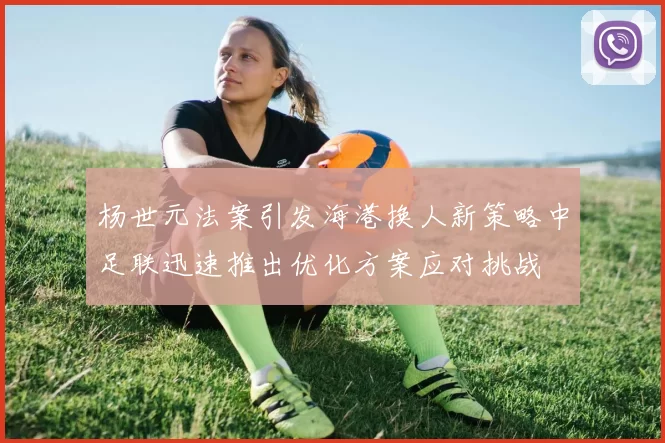 杨世元法案引发海港换人新策略中足联迅速推出优化方案应对挑战