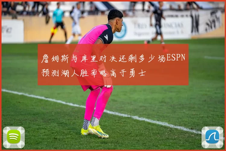 詹姆斯与库里对决还剩多少场ESPN预测湖人胜率略高于勇士