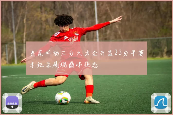 克莱半场三分火力全开轰23分平赛季纪录展现巅峰状态