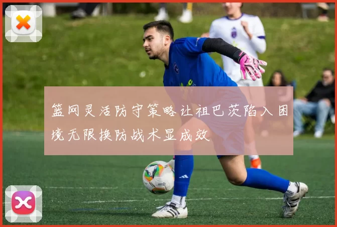 篮网灵活防守策略让祖巴茨陷入困境无限换防战术显成效