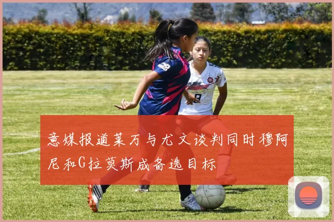 意媒报道莱万与尤文谈判同时穆阿尼和G拉莫斯成备选目标