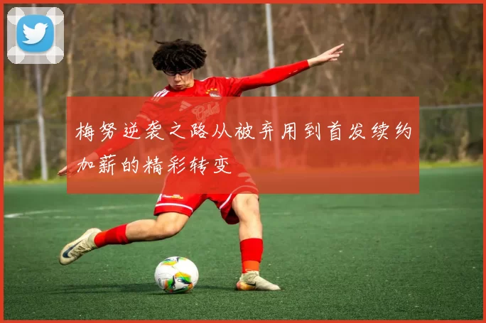 梅努逆袭之路从被弃用到首发续约加薪的精彩转变