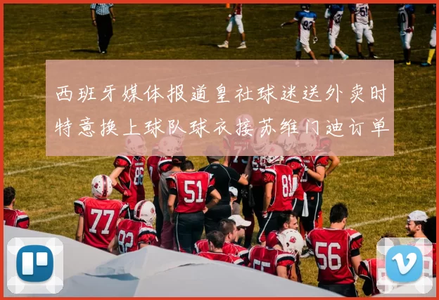 西班牙媒体报道皇社球迷送外卖时特意换上球队球衣接苏维门迪订单
