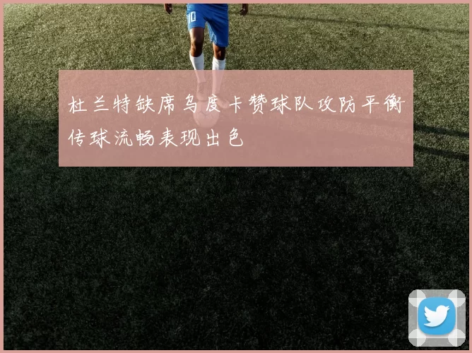 杜兰特缺席乌度卡赞球队攻防平衡传球流畅表现出色