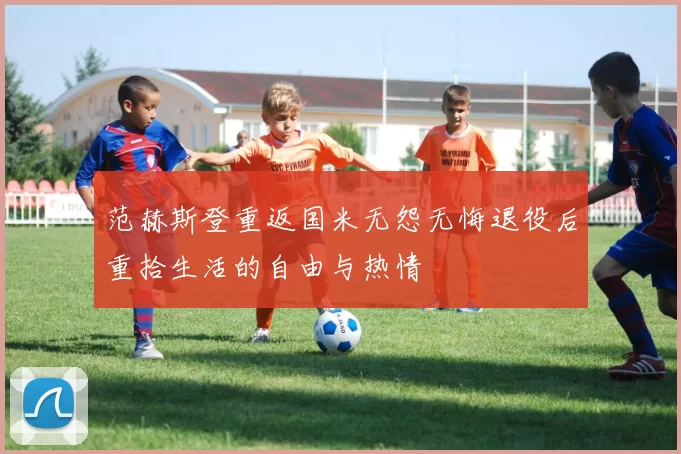 范赫斯登重返国米无怨无悔退役后重拾生活的自由与热情