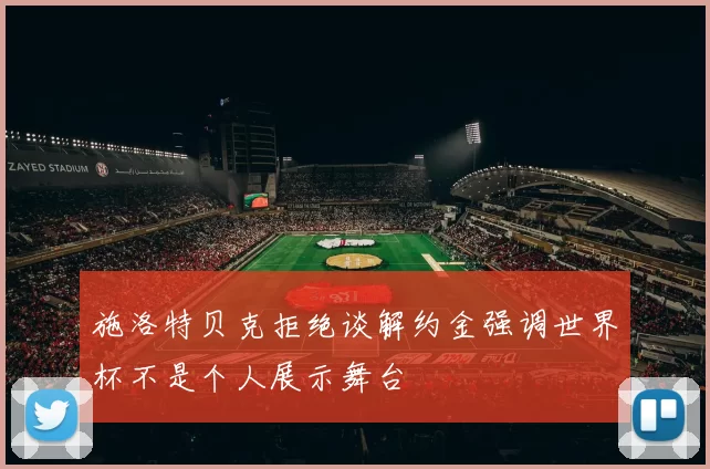 施洛特贝克拒绝谈解约金强调世界杯不是个人展示舞台