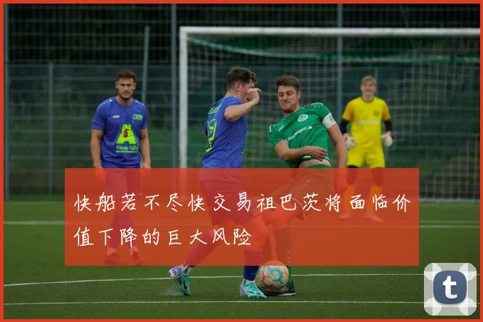 快船若不尽快交易祖巴茨将面临价值下降的巨大风险