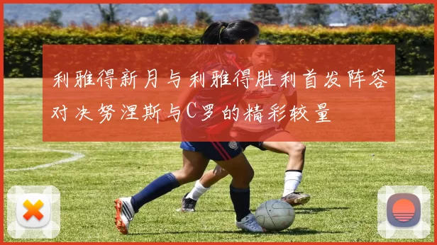 利雅得新月与利雅得胜利首发阵容对决努涅斯与C罗的精彩较量