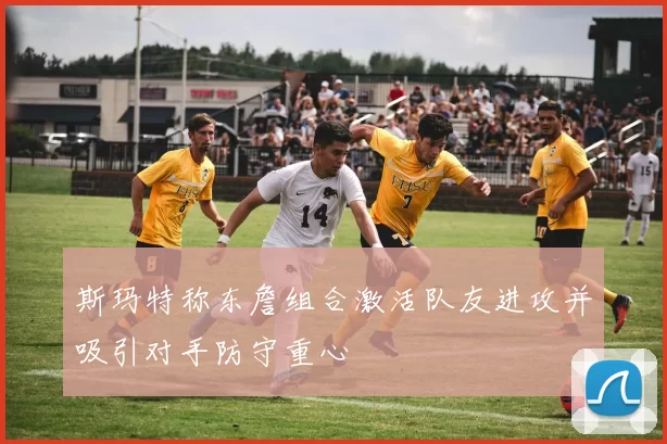 斯玛特称东詹组合激活队友进攻并吸引对手防守重心