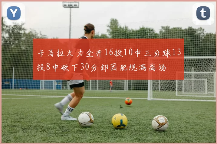 卡马拉火力全开16投10中三分球13投8中砍下30分却因犯规满离场