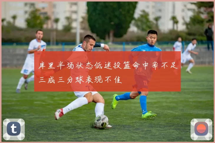 库里半场状态低迷投篮命中率不足三成三分球表现不佳