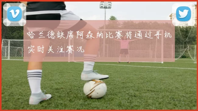 哈兰德缺席阿森纳比赛将通过手机实时关注赛况