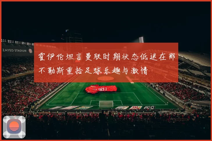 霍伊伦坦言曼联时期状态低迷在那不勒斯重拾足球乐趣与激情