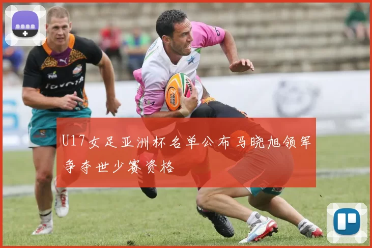 U17女足亚洲杯名单公布马晓旭领军争夺世少赛资格